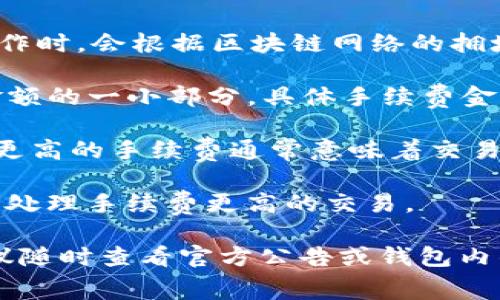 TP钱包的手续费因不同交易而异。一般来说，TP钱包在进行转账、兑换等操作时，会根据区块链网络的拥堵程度和交易金额收取相应的手续费。以下是一些常见情况的手续费概述：

1. **转账手续费**：TP钱包在转账时，会收取一定的手续费，通常是交易金额的一小部分。具体手续费金额可以在钱包界面查看。

2. **交易确认时间**：手续费的大小在一定程度上影响交易的确认速度。更高的手续费通常意味着交易会被更快处理。

3. **网络拥堵**：在网络拥堵时，手续费可能会有所增加，因为矿工会优先处理手续费更高的交易。

请注意，具体的手续费情况可能会根据TP钱包的更新而有所变化，因此建议随时查看官方公告或钱包内的信息，获得最新的手续费标准。