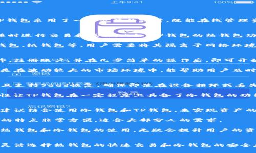 TP钱包（TokenPocket）是一款较为流行的多链数字货币钱包。它既可以作为热钱包，也可以发挥冷钱包的功能。这是因为TP钱包采用了一种灵活的设计，既能在线管理资产，又能提供一定的安全保障，适合不同需求的用户。

什么是热钱包和冷钱包？
在数字货币的世界中，钱包通常分为热钱包和冷钱包两种类型。热钱包是指那些常常连接到互联网的数字钱包，方便用户随时进行交易和操作。比如，TP钱包的热钱包功能允许用户快速接收和发送数字资产，非常适合日常使用。

而冷钱包则是指那些不直接连接到互联网的数字钱包，其安全性较高，适合长期保存大量的加密资产。冷钱包可以是硬件钱包、纸钱包等，用户需要将其隔离于网络环境，以防止黑客攻击。

TP钱包的热钱包特性
TP钱包作为热钱包，提供了简单直观的界面，让用户能在几分钟内创建和管理自己的数字资产账户。用户只需下载应用程序，注册账户，并在几步简单的操作后，即可开始使用。TP钱包支持多种主流数字货币和代币，用户可以方便地在不同的区块链网络上进行交易。

此外，TP钱包的热钱包特性还包括实时交易通知、价格提醒以及市场行情查看等功能。这些功能都极大地方便了用户，特别是在波动较大的市场环境中，能帮助用户及时把握投资机会。

TP钱包的冷钱包特性
虽然TP钱包主要被认为是热钱包，但其安全性也不容忽视。TP钱包采用了多层加密技术，用户的私钥存储在本地设备上，并且支持Seed恢复，确保即使在设备损坏或丢失的情况下，用户仍能找回自己的资产。

此外，TP钱包还提供了“离线签名”功能，用户可以在不联网的情况下对交易进行签名，进一步增强了资产的安全性。这种特性让TP钱包在一定程度上具备了冷钱包的功能，使用户在管理资产时拥有更多的选择。

如何选择使用TP钱包的热钱包和冷钱包功能？
对于大多数用户来说，TP钱包的热钱包特性满足了日常交易的需求。然而，对于那些希望长期持有大量数字资产的投资者，建议结合使用冷钱包和TP钱包，来实现资产的安全与流动性平衡。

使用TP钱包的热钱包功能时，用户可以快速处理交易，进行小额投资或日常消费。在这方面，TP钱包的快速交易和便捷管理的特点非常方便，适合大部分人的需求。

而对于较大金额的投资，用户可以将资产转移至支持离线存储的冷钱包中，确保其安全性。定期检查和更新安全策略，结合热钱包和冷钱包的使用，无疑会提升用户的资产安全。

总结
综上所述，TP钱包是一款功能强大且灵活的数字货币钱包，具备了热钱包和冷钱包的多重特性。用户可以根据自身的需求，灵活选择热钱包的快速交易和冷钱包的安全存储，合理管理自己的数字资产。在当今数字货币迅速发展的时代，选择合适的钱包工具，能够更好地保护和增值您的投资。