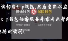 抱歉，关于t p钱包的问题，您可以尝试以下步骤