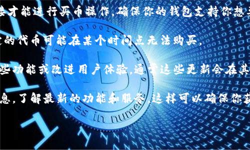 截至我最后的信息更新，TP钱包（TokenPocket）不仅仅是一个数字货币钱包，还提供了一些与区块链相关的应用和服务。用户可以利用TP钱包进行数字资产的存储、管理以及交易。

如果你想知道TP钱包是否还能买币，通常这个功能是可以实现的，但具体取决于以下几个因素：

1. **平台支持**：TP钱包需要与交易所或去中心化交易所进行连接才能进行买币操作，确保你的钱包支持你想要购买的数字资产。

2. **市场状况**：在某些情况下，由于市场的波动或其他因素，特定的代币可能在某个时间点无法购买。

3. **钱包功能更新**：如果TP钱包进行了版本更新，可能会影响某些功能或改进用户体验，通常这些更新会在其官方网站或社交媒体上通知用户。

建议你直接查看TP钱包的官方网站、APP内的通知或社交媒体的信息，了解最新的功能和服务。这样可以确保你获取到最新的资讯和使用帮助。

如果你有其他具体问题或者需要更详细的信息，请告诉我！