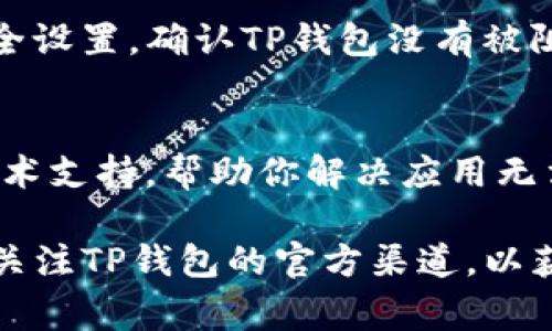 如果你的TP钱包APP无法打开，可以尝试以下几种方法来解决问题。以下是一些常见的故障排除步骤：

检查网络连接
首先，确认你的手机已连接到稳定的Wi-Fi网络或移动数据。网络不稳定可能会导致APP无法正常启动。尝试打开其他应用程序，查看是否存在网络连接问题。

清理缓存和数据
在你的手机设置中找到“应用程序管理”或“应用设置”，选择TP钱包APP，然后找到“清除缓存”和“清除数据”选项。清除数据会删除你的账户信息，但这可以解决一些因缓存导致的问题。

重启手机
有时候，简单的重启手机可以解决许多问题。关闭你的手机，然后重新打开，试着再次启动TP钱包APP。

更新APP
确保你的TP钱包APP是最新版。你可以去应用商店检查是否有更新可用，并下载最新版本。老版本的APP可能存在某些bug，导致无法正常运行。

卸载重新安装
如果以上步骤无效的话，可以尝试卸载TP钱包APP，然后重新安装。首先在应用商店中找到TP钱包，选择卸载，然后重新搜索下载。

检查手机存储
有时候存储空间不足也会导致APP无法正常运行。检查手机的存储空间，如果存储空间不足，请删除一些不必要的文件或应用程序，释放空间后再尝试打开TP钱包。

防火墙或安全设置
有些手机的安全设置可能会拦截某些APP，导致其无法启动。检查你的手机安全设置，确认TP钱包没有被阻止。如果有，允许该应用程序访问网络。

联系客服
如果仍然无法解决问题，那么最好联系TP钱包的客服。他们可以提供专业的技术支持，帮助你解决应用无法打开的问题。

希望这些建议能够帮助你顺利打开TP钱包APP。如果问题仍然存在，建议定期关注TP钱包的官方渠道，以获取最新的更新和公告。