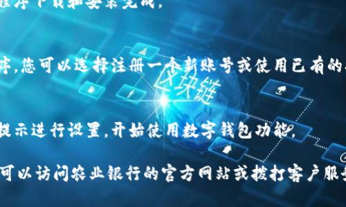 要下载农行的数字钱包，您可以按照以下步骤进行操作：

1. **找到应用商店**：
   - 如果您使用的是安卓手机，请打开 Google Play 商店；如果您使用的是苹果手机，请打开 App Store。

2. **搜索应用**：
   - 在搜索框中输入“农行数字钱包”或“农业银行”，找到相应的应用程序。

3. **下载应用**：
   - 点击下载按钮，等待应用程序下载和安装完成。

4. **注册或登录**：
   - 安装完成后，打开应用程序，您可以选择注册一个新账号或使用已有的农行账号进行登录。

5. **使用数字钱包**：
   - 完成登录后，您可以按照提示进行设置，开始使用数字钱包功能。

如果您在下载过程中遇到困难，可以访问农业银行的官方网站或拨打客户服务热线寻求帮助。