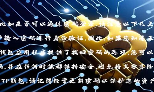 如果您有关于TP Wallet（TP钱包）的问题，比如是否可以通过密码登录，请注意以下几点：

1. **密码与安全性**：TP钱包通常要求用户输入密码进行身份验证。因此，如果您知道正确的密码，您应该能够成功登录。

2. **找回密码**：如果您忘记了密码，许多钱包应用程序提供了找回密码的选项，您可以按照提示通过电子邮件或验证码进行重置。

3. **安全措施**：请确保您的密码是强密码，并在任何时候都保持安全，避免将其分享给他人。

根据此信息，您应该可以通过密码正常登录TP钱包。请记得经常更新密码以保护您的资产安全。