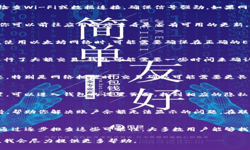 在使用TP钱包时，如果你的钱包余额没有显示出来，这可能会让你感到困惑和不安。下面我们将分析一些可能导致这一问题的原因，并提供相应的解决方案。

1. 网络连接问题
首先，确认你的设备是否连接到互联网。网络不稳定或断开都会导致无法准确加载钱包余额。建议检查Wi-Fi或数据连接，确保信号强劲。如果网络正常，但钱包仍无法显示余额，可以尝试重新启动应用程序或设备，有时这可以解决临时的故障。

2. 钱包应用版本过旧
检查你的TP钱包应用是否为最新版本。旧版应用可能会存在兼容性问题，导致余额无法正确显示。你可以前往应用商店查看是否有可用的更新，下载并安装最新版本后重新登录钱包账户。

3. 资产查询的错误网络
TP钱包支持多种数字资产和网络。如果你在选择网络时未选对，可能会导致余额不正确显示。例如，使用以太坊网络时，可能需要确保在正确的ERC-20或其他代币网络中进行查询。确保你所选择的网络与持有的资产类型相符。

4. 钱包资产未同步
有时候，由于钱包的同步问题，资产信息可能延迟显示。若你的TP钱包历史交易记录较多，或最近进行了大额交易，钱包可能需要一些时间来确认交易并更新余额。在这种情况下，耐心等待几分钟再进行尝试。

5. 加密资产的交易状态
如果你最近进行了加密货币的转账或交易，而余额未能即时更新，可能是因为交易还处于确认状态。特别是网络拥堵时，交易确认可能需要更长的时间。在这期间，你可以通过区块链浏览器查看交易状态，确认是否已成功完成。

6. 钱包安全设置
部分用户可能在安全设置中启用了隐私保护功能，导致余额信息隐藏。如果你不小心更改了此设置，可以进入钱包的设置页面，找到相应的隐私或安全设置，进行调整，同时确保钱包的安全性。

7. 客服支持的必要性
如果以上步骤都没有解决你的问题，建议联系TP钱包的客服支持。他们能够提供更专业的技术支持，帮助你解决账户余额无法显示的问题。在联系时，准备好你的账户信息和具体情况，以便客服能够快速定位问题通常是非常有帮助的。

总结
TP钱包余额显示不出来的问题可能由多种原因导致，从网络连接到应用版本，甚至是交易状态等。通过逐步排查这些可能性，大多数用户能够找出并解决问题。如果问题依旧存在，获取客服支持将是一个理智的选择。

希望这些信息可以帮助到你，让你在使用TP钱包时有更好的体验。如果仍有不解之处，请随时提出，我会尽力提供更多帮助。