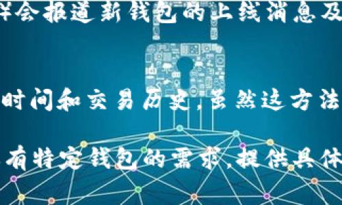 区块链钱包的上线时间通常可以通过以下几种方式查找：

### 1. 官方网站或博客
大多数区块链钱包会在其官方网站或官方博客上发布相关的公告和更新信息。查看这类信息是最直接的方式。在网站的新闻部分或者最新动态中可以找到上线时间的详细资料。

### 2. 社交媒体
许多区块链项目会在社交媒体平台（如Twitter、Facebook、Telegram等）上发布更新和通知。关注相关项目的社交媒体账户，以获取最新的上线信息和动态。

### 3. 加密货币社区
例如Reddit、BitcoinTalk等论坛，用户和开发者会分享和讨论钱包的上线情况。搜索相关话题，可能会找到其他用户提供的信息。

### 4. 行业新闻网站
一些专注于加密货币和区块链新闻的网站（如CoinDesk、CoinTelegraph等）会报道新钱包的上线消息及其特点。访问这些网站以获取专业的分析和上市资讯。

### 5. 区块链浏览器
使用区块链浏览器（如Etherscan或Blockchair）查找特定钱包地址的创建时间和交易历史，虽然这方法不一定直接显示“上线”时间，但可以反映出该地址的活跃程度和创建时间。

以上是查找区块链钱包上线时间的几种常用方法，希望能帮助到你！如果你有特定钱包的需求，提供具体钱包名称可能会获得更精准的信息。