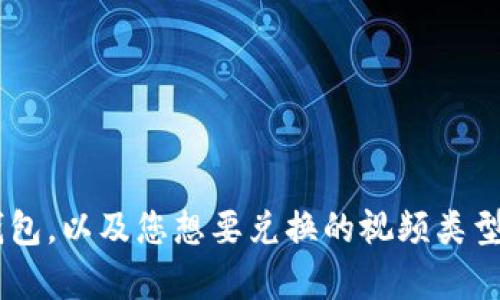 为了更好地帮助您，我需要进一步的上下文信息。请您具体说明所提到的“t p钱包”指的是什么钱包，以及您想要兑换的视频类型是什么（例如，视频格式、平台等）。您能提供更多细节吗？这样我才能为您提供准确的建议和信息。