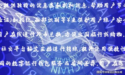 数字银行钱包通常具有多种功能，旨在提升用户的金融管理体验。以下是一些常见的功能：

1. **资金存储**：用户可以将资金安全地存放在数字银行钱包中，而不需要使用传统银行账户。

2. **转账支付**：用户可以方便地进行同行和跨行的转账，还可以通过钱包应用直接支付给商家。

3. **账单支付**：很多数字银行钱包允许用户直接在线支付水电费、手机费等各类账单。

4. **虚拟卡片**：部分数字银行钱包提供虚拟卡片，方便用户进行在线购物，同时确保交易的安全性。

5. **投资功能**：一些数字银行钱包允许用户进行小额投资，如股票、基金等，帮助用户实现资产增值。

6. **消费记录**：用户可以轻松查看自己的消费明细及统计，便于管理财务。

7. **优惠券和折扣**：某些钱包会提供独特的优惠券和折扣信息，帮助用户节省开支。

8. **安全功能**：通过多重身份验证（如指纹、面部识别等）来保护用户账户安全。

9. **外币兑换**：一些钱包允许用户在线进行外币兑换，方便出国旅行或购物。

10. **社交转账**：用户可以通过社交平台好友直接进行转账，提升使用便捷性。

这些功能的具体实现可以根据不同的数字银行钱包服务而有所差异，用户在选择时应根据自己的需求进行评估。