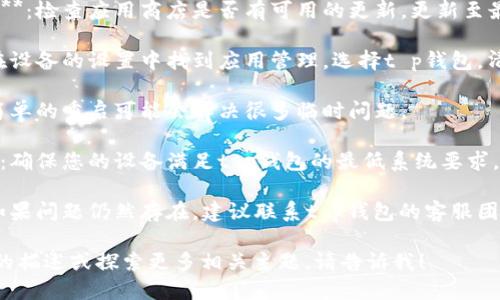 抱歉，关于“t p钱包进不去容易闪退”的问题，您可以尝试以下几种解决方案：

1. **检查网络连接**：确保您的设备连接到稳定的网络，尝试切换Wi-Fi和移动数据。

2. **更新应用程序**：检查应用商店是否有可用的更新，更新至最新版本。

3. **清除缓存**：在设备的设置中找到应用管理，选择t p钱包，清除缓存和数据。

4. **重启设备**：简单的重启可能会解决很多临时问题。

5. **设备兼容性**：确保您的设备满足t p钱包的最低系统要求。

6. **联系客服**：如果问题仍然存在，建议联系t p钱包的客服团队获取更多帮助。

如果您需要更详细的描述或探索更多相关主题，请告诉我！