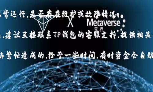 很抱歉，你遇到了资金无法到账的问题。以下是一些你可以尝试的建议：

1. **检查转账信息**：确保你输入的钱包地址和金额是正确的。有时候，只需一个小的错字或数字错误就会导致资金无法到账。

2. **确认网络状况**：随着区块链网络的拥堵程度，转账可能会延迟。你可以通过区块链浏览器查看交易状态，确认资金是否已经被处理。

3. **考虑网络手续费**：如果转账时手续费设置得太低，可能会导致转账被延迟或未处理。确保你选择的手续费能够满足网络的要求。

4. **查看钱包状态**：确认你的TP钱包是否正常运行，是否存在维护或故障情况。

5. **联系客服**：如果以上步骤无法解决问题，建议直接联系TP钱包的客服支持，提供相关的交易信息，以便他们能帮助你调查。

6. **耐心等待**：有时候，延迟可能是由于网络繁忙造成的，给予一些时间，有时资金会自动到账。

希望这些建议能帮助你解决问题！