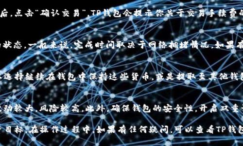 要在TP钱包上卖掉狗币，可以按照以下步骤进行操作。TP钱包是一个支持多种加密货币的钱包，其中包括狗币（Dogecoin）。下面是详细的操作指南：

第一步：下载并安装TP钱包
如果你还没有安装TP钱包，首先需要在你的智能手机上下载并安装。可以在App Store或Google Play中搜索“TP钱包”进行下载。安装成功后，打开应用，并按照提示完成注册或登录。

第二步：导入你的狗币
登录后，你需要将你的狗币导入到TP钱包。如果你已经在TP钱包中拥有狗币，只需选择对应的钱包即可。如果是其他钱包，你需要通过转账将狗币发送到TP钱包中。确保正确输入地址，以避免资产损失。

第三步：选择交易所功能
TP钱包支持多种功能，包括币币交易。进入钱包界面，通常会有一个“交易”或“兑换”选项。点击进入后，你会看到支持的交易对，找到狗币和你想要交换的货币（如USDT、BTC等）。

第四步：选择卖出狗币
在交易界面选择“卖出”狗币（Dogecoin），然后输入你想出售的数量。同时注意市场价格波动，可以选择“市价单”或“限价单”。市价单是以当前市场价格立即成交，而限价单则是在你设定的价格成交。

第五步：确认交易
在输入完必要的信息后，仔细确认你输入的金额及接收货币的地址无误后，点击“确认交易”。TP钱包会提示你关于交易手续费的相关信息，确保你了解所有费用，尤其是在市场波动大的时候。

第六步：查看交易状态
交易提交后，系统会进行处理。你可以在“交易记录”中查看你这笔交易的状态。一般来说，完成时间取决于网络拥堵情况，如果有延迟，请耐心等待。

第七步：提取或使用收益
一旦卖出交易成功，相关的收益将会体现在你TP钱包中的余额中。你可以选择继续在钱包中保持这些货币，或是提取至其他钱包，或用于购买其他加密货币。

注意事项
在进行任何交易之前，请确保自己了解市场动态，特别是加密货币市场波动较大，风险较高。此外，确保钱包的安全性，开启双重认证等安全设置，以防止财产损失。

通过上述步骤，您就可以轻松地在TP钱包上卖掉狗币，顺利实现您的投资目标。在操作过程中，如果有任何疑问，可以查看TP钱包的官方网站或社区寻求帮助。