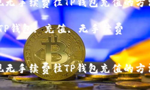 如何实现无手续费往TP钱包充值的方法与步骤

关键词：TP钱包, 充值, 无手续费


如何实现无手续费往TP钱包充值的方法与步骤